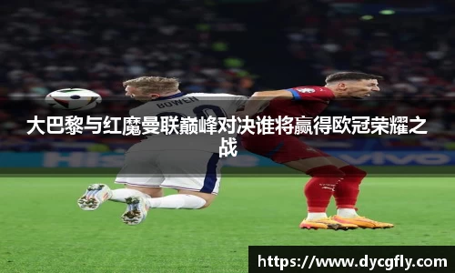 大巴黎与红魔曼联巅峰对决谁将赢得欧冠荣耀之战